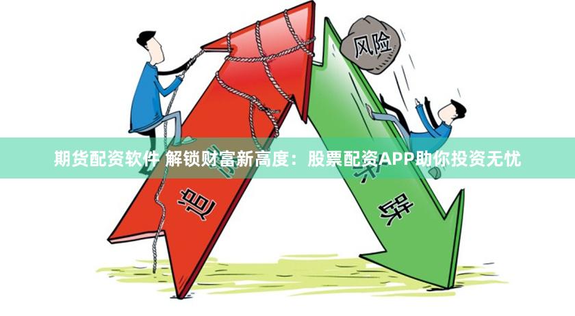 期货配资软件 解锁财富新高度：股票配资APP助你投资无忧