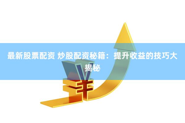 最新股票配资 炒股配资秘籍：提升收益的技巧大揭秘