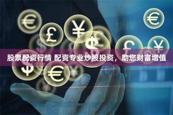 股票配资行情 配资专业炒股投资，助您财富增值
