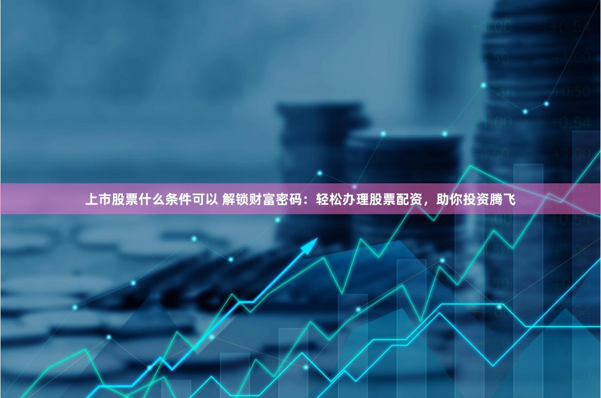 上市股票什么条件可以 解锁财富密码：轻松办理股票配资，助你投资腾飞