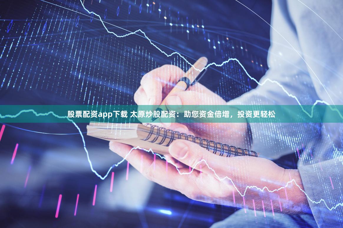 股票配资app下载 太原炒股配资：助您资金倍增，投资更轻松