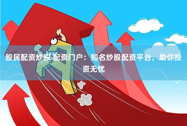 股民配资炒股 配资门户：知名炒股配资平台，助你投资无忧