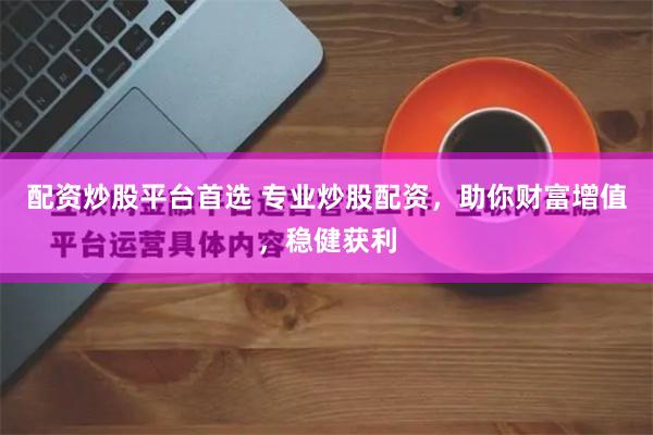 配资炒股平台首选 专业炒股配资，助你财富增值，稳健获利