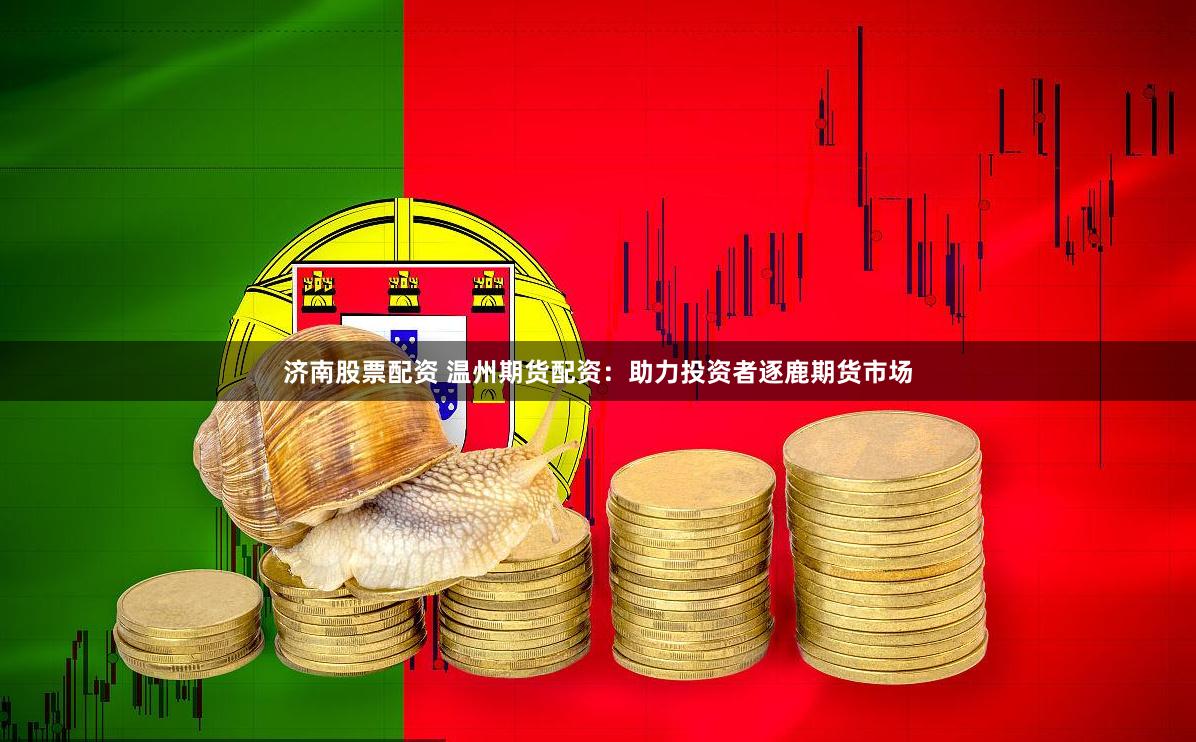 济南股票配资 温州期货配资：助力投资者逐鹿期货市场