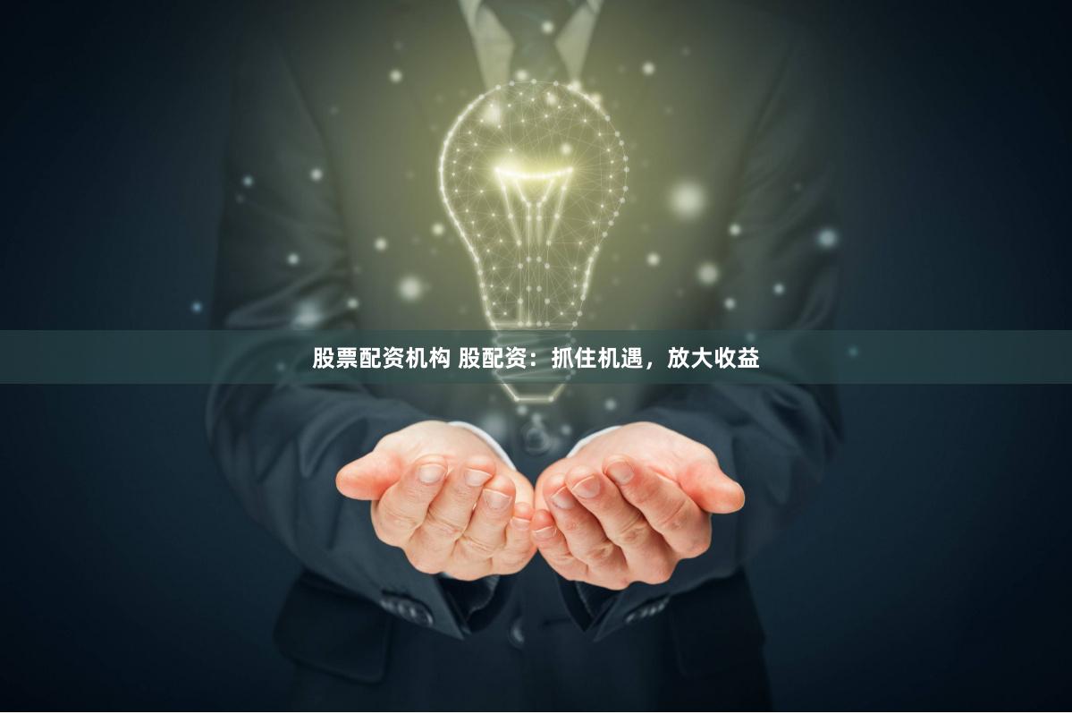股票配资机构 股配资：抓住机遇，放大收益