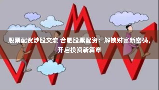 股票配资炒股交流 合肥股票配资：解锁财富新密码，开启投资新篇章