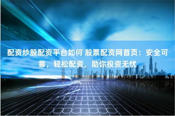 配资炒股配资平台如何 股票配资网首页：安全可靠，轻松配资，助你投资无忧