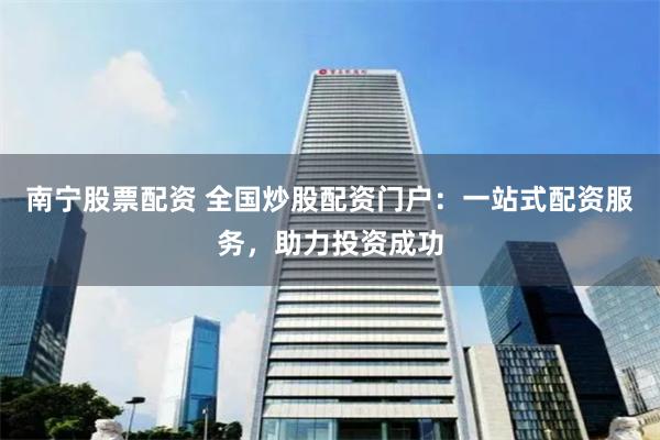 南宁股票配资 全国炒股配资门户：一站式配资服务，助力投资成功
