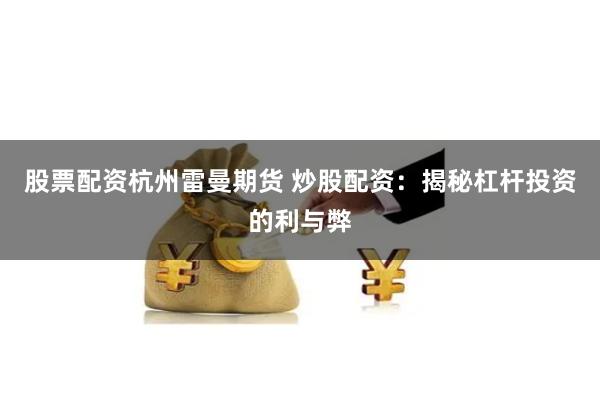 股票配资杭州雷曼期货 炒股配资：揭秘杠杆投资的利与弊