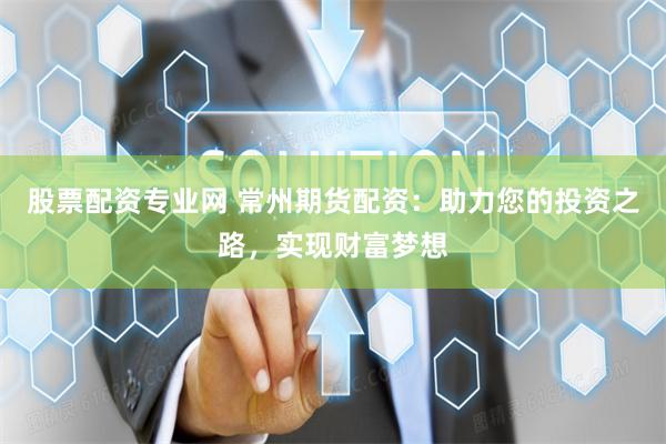 股票配资专业网 常州期货配资：助力您的投资之路，实现财富梦想
