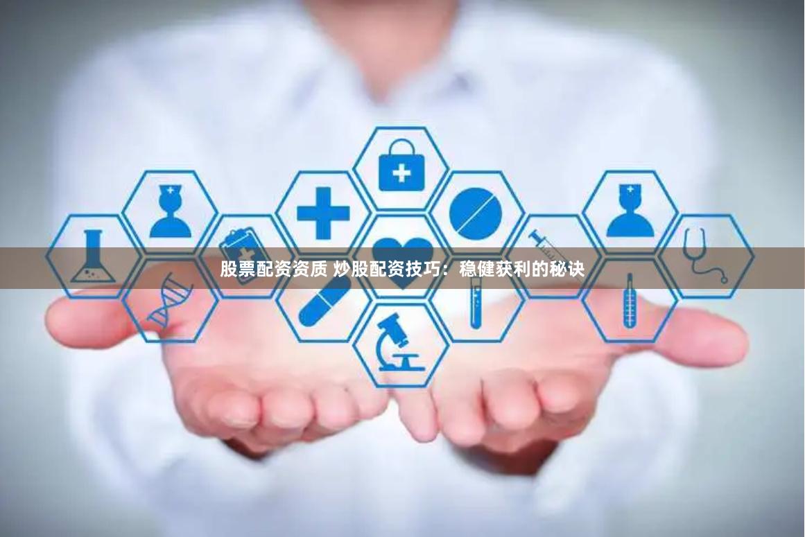 股票配资资质 炒股配资技巧：稳健获利的秘诀