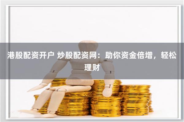港股配资开户 炒股配资网：助你资金倍增，轻松理财