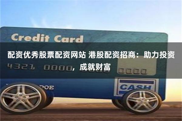 配资优秀股票配资网站 港股配资招商：助力投资，成就财富