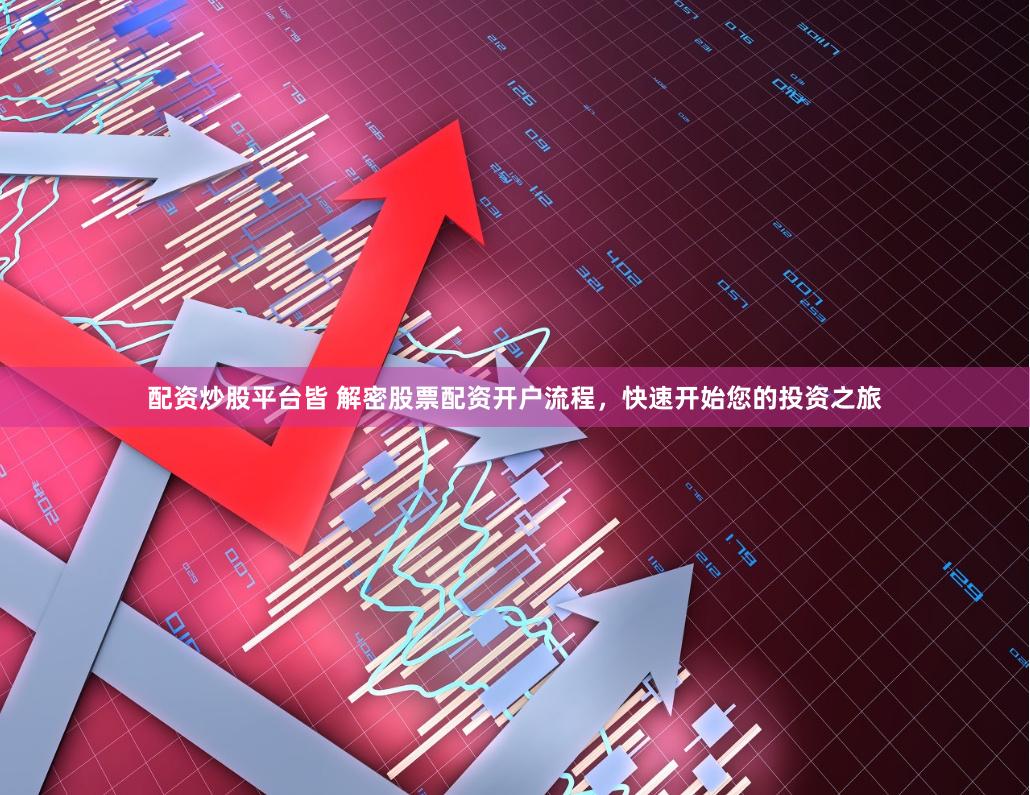 配资炒股平台皆 解密股票配资开户流程，快速开始您的投资之旅