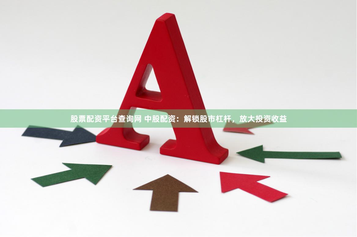 股票配资平台查询网 中股配资：解锁股市杠杆，放大投资收益
