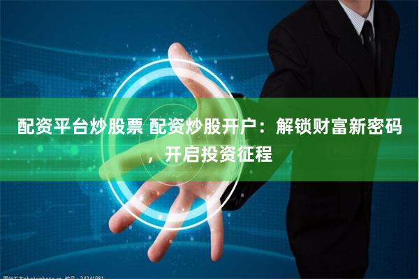 配资平台炒股票 配资炒股开户：解锁财富新密码，开启投资征程