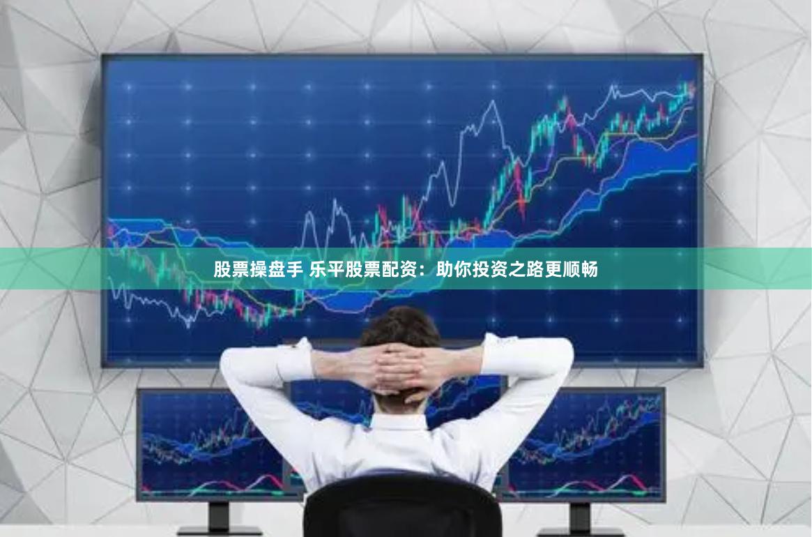 股票操盘手 乐平股票配资：助你投资之路更顺畅