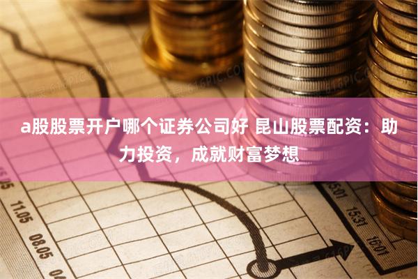 a股股票开户哪个证券公司好 昆山股票配资：助力投资，成就财富梦想