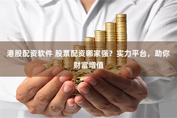 港股配资软件 股票配资哪家强？实力平台，助你财富增值