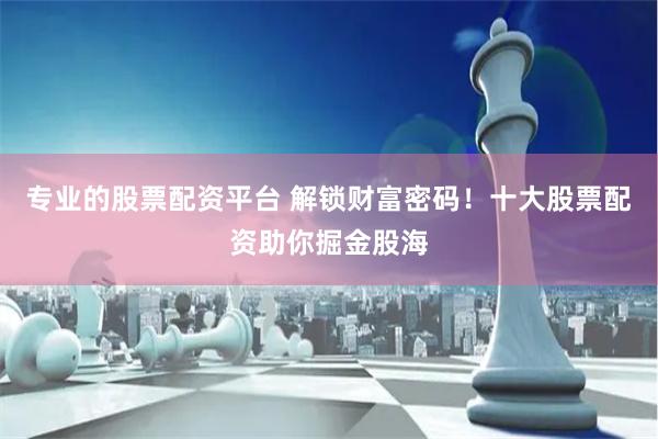 专业的股票配资平台 解锁财富密码！十大股票配资助你掘金股海