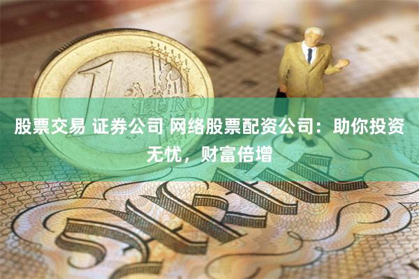 股票交易 证券公司 网络股票配资公司：助你投资无忧，财富倍增