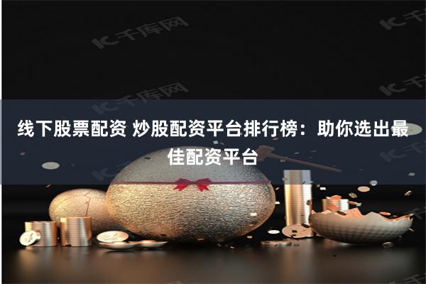 线下股票配资 炒股配资平台排行榜：助你选出最佳配资平台