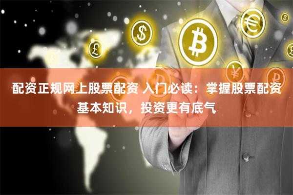 配资正规网上股票配资 入门必读：掌握股票配资基本知识，投资更有底气