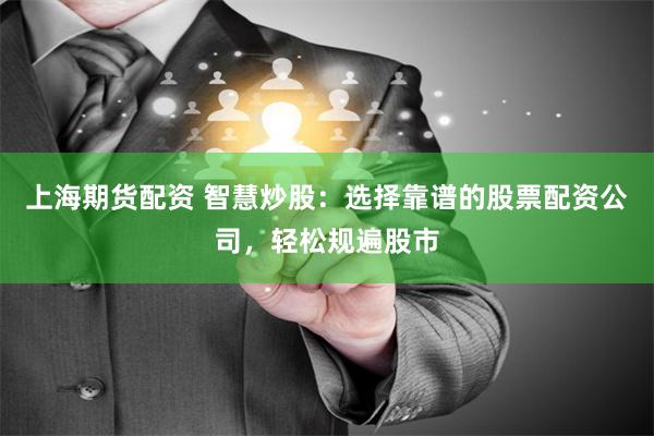 上海期货配资 智慧炒股：选择靠谱的股票配资公司，轻松规遍股市