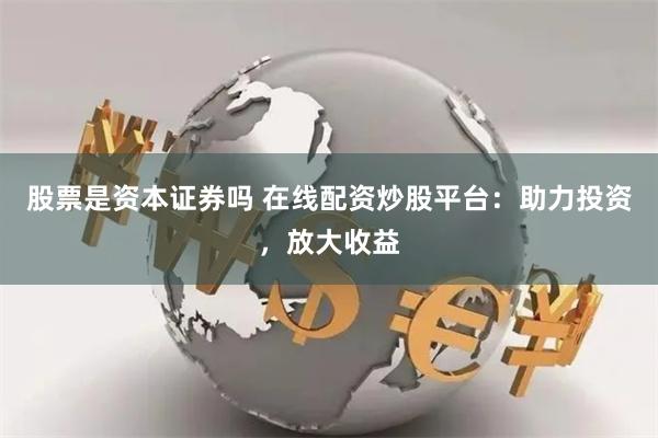 股票是资本证券吗 在线配资炒股平台：助力投资，放大收益