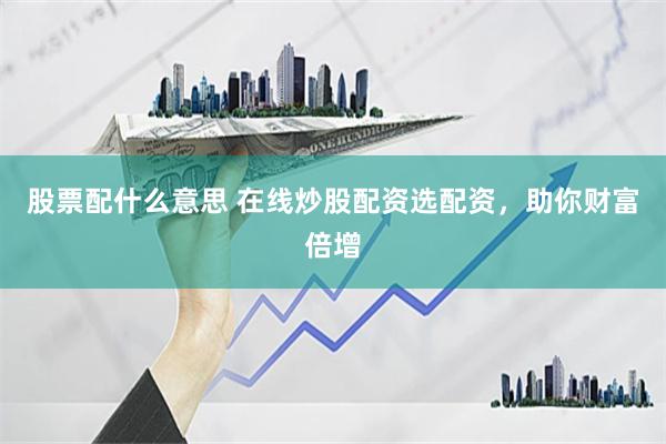 股票配什么意思 在线炒股配资选配资，助你财富倍增