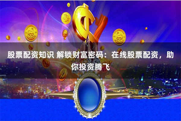 股票配资知识 解锁财富密码：在线股票配资，助你投资腾飞