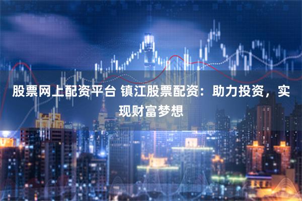 股票网上配资平台 镇江股票配资：助力投资，实现财富梦想