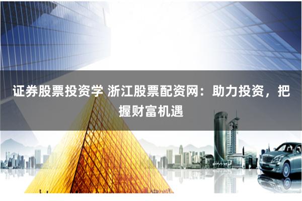 证券股票投资学 浙江股票配资网：助力投资，把握财富机遇