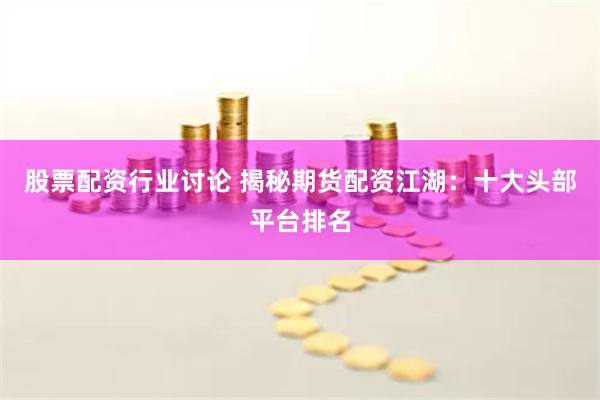 股票配资行业讨论 揭秘期货配资江湖：十大头部平台排名