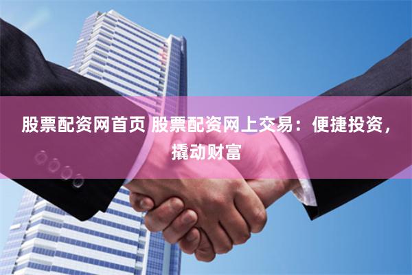 股票配资网首页 股票配资网上交易：便捷投资，撬动财富