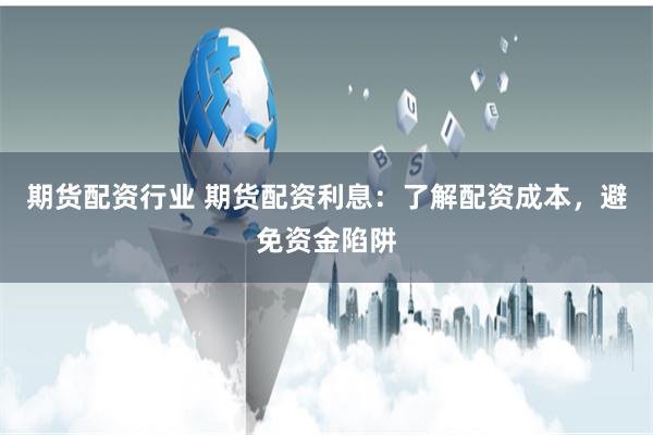 期货配资行业 期货配资利息：了解配资成本，避免资金陷阱