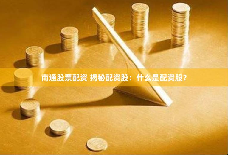 南通股票配资 揭秘配资股：什么是配资股？