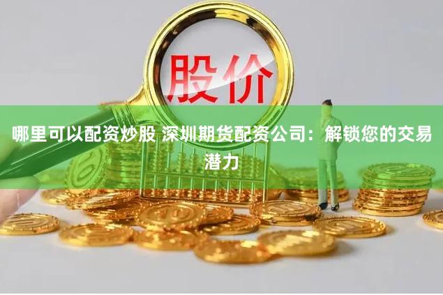 哪里可以配资炒股 深圳期货配资公司：解锁您的交易潜力