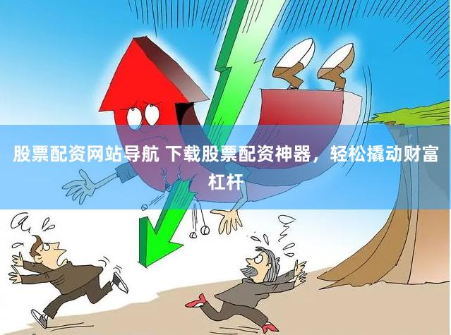 股票配资网站导航 下载股票配资神器，轻松撬动财富杠杆