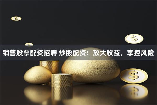 销售股票配资招聘 炒股配资：放大收益，掌控风险