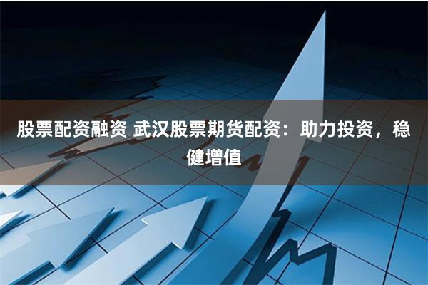 股票配资融资 武汉股票期货配资：助力投资，稳健增值