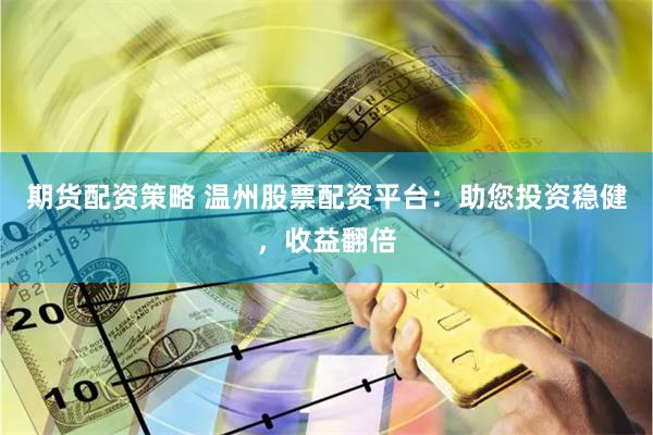 期货配资策略 温州股票配资平台：助您投资稳健，收益翻倍