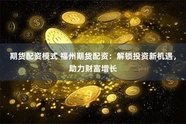 期货配资模式 福州期货配资：解锁投资新机遇，助力财富增长