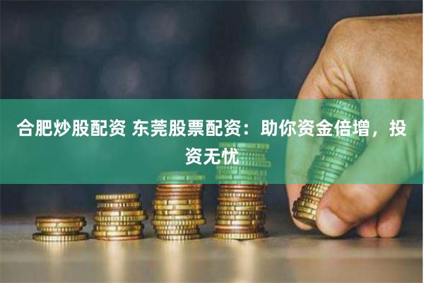 合肥炒股配资 东莞股票配资：助你资金倍增，投资无忧