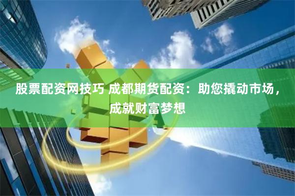 股票配资网技巧 成都期货配资：助您撬动市场，成就财富梦想