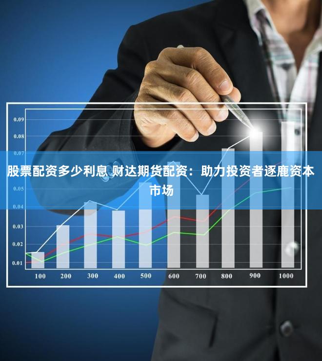 股票配资多少利息 财达期货配资：助力投资者逐鹿资本市场