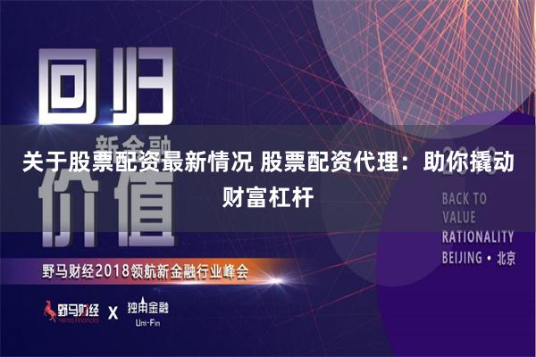 关于股票配资最新情况 股票配资代理：助你撬动财富杠杆