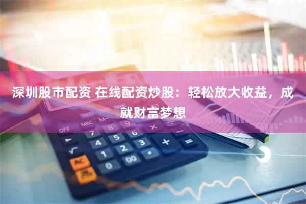 深圳股市配资 在线配资炒股：轻松放大收益，成就财富梦想