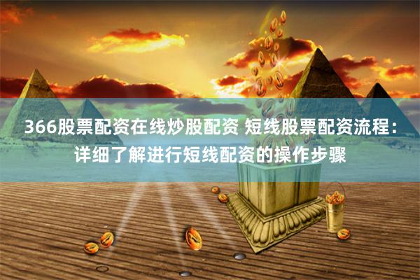 366股票配资在线炒股配资 短线股票配资流程：详细了解进行短线配资的操作步骤