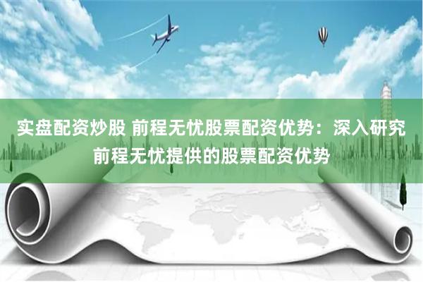实盘配资炒股 前程无忧股票配资优势：深入研究前程无忧提供的股票配资优势